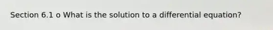 Section 6.1 o What is the solution to a differential equation?