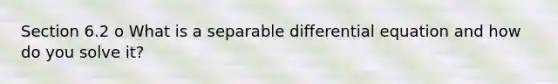 Section 6.2 o What is a separable differential equation and how do you solve it?