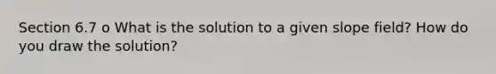 Section 6.7 o What is the solution to a given slope field? How do you draw the solution?