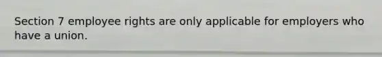 Section 7 employee rights are only applicable for employers who have a union.