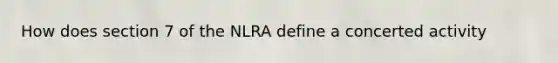 How does section 7 of the NLRA define a concerted activity