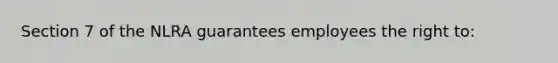 Section 7 of the NLRA guarantees employees the right to: