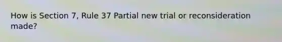 How is Section 7, Rule 37 Partial new trial or reconsideration made?