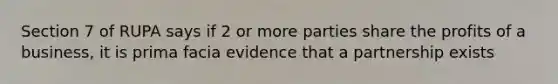 Section 7 of RUPA says if 2 or more parties share the profits of a business, it is prima facia evidence that a partnership exists