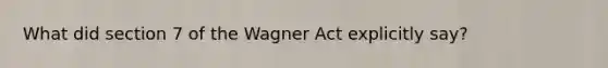 What did section 7 of the Wagner Act explicitly say?