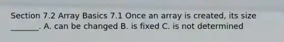 Section 7.2 Array Basics 7.1 Once an array is created, its size _______. A. can be changed B. is fixed C. is not determined