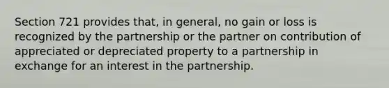 Section 721 provides that, in general, no gain or loss is recognized by the partnership or the partner on contribution of appreciated or depreciated property to a partnership in exchange for an interest in the partnership.