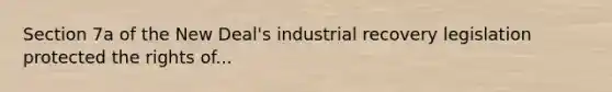 Section 7a of the New Deal's industrial recovery legislation protected the rights of...