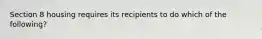 Section 8 housing requires its recipients to do which of the following?