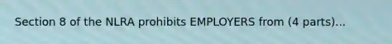 Section 8 of the NLRA prohibits EMPLOYERS from (4 parts)...