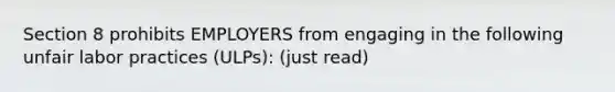 Section 8 prohibits EMPLOYERS from engaging in the following unfair labor practices (ULPs): (just read)