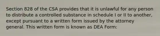 Section 828 of the CSA provides that it is unlawful for any person to distribute a controlled substance in schedule I or II to another, except pursuant to a written form issued by the attorney general. This written form is known as DEA Form: