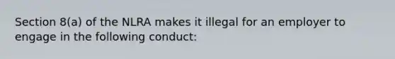 Section 8(a) of the NLRA makes it illegal for an employer to engage in the following conduct: