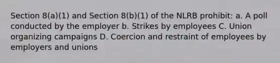 Section 8(a)(1) and Section 8(b)(1) of the NLRB prohibit: a. A poll conducted by the employer b. Strikes by employees C. Union organizing campaigns D. Coercion and restraint of employees by employers and unions