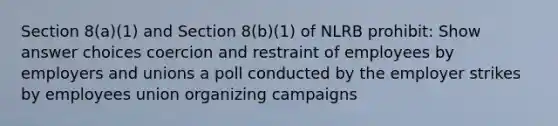 Section 8(a)(1) and Section 8(b)(1) of NLRB prohibit:​ Show answer choices coercion and restraint of employees by employers and unions a poll conducted by the employer strikes by employees union organizing campaigns