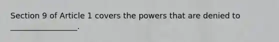 Section 9 of Article 1 covers the powers that are denied to _________________.