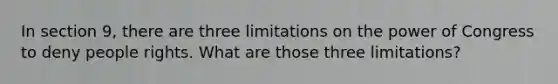 In section 9, there are three limitations on the power of Congress to deny people rights. What are those three limitations?