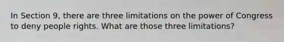 In Section 9, there are three limitations on the power of Congress to deny people rights. What are those three limitations?