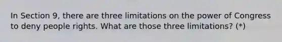 In Section 9, there are three limitations on the power of Congress to deny people rights. What are those three limitations? (*)