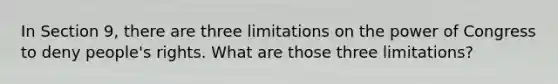 In Section 9, there are three limitations on the power of Congress to deny people's rights. What are those three limitations?