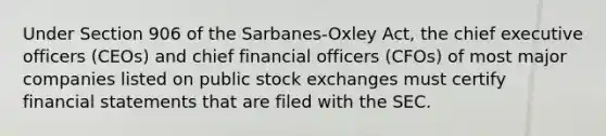 Under Section 906 of the Sarbanes-Oxley Act, the chief executive officers (CEOs) and chief financial officers (CFOs) of most major companies listed on public stock exchanges must certify financial statements that are filed with the SEC.