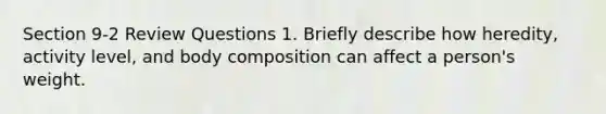 Section 9-2 Review Questions 1. Briefly describe how heredity, activity level, and body composition can affect a person's weight.