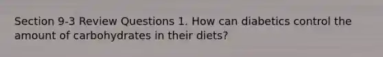 Section 9-3 Review Questions 1. How can diabetics control the amount of carbohydrates in their diets?