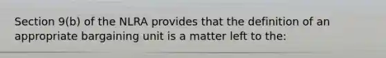 Section 9(b) of the NLRA provides that the definition of an appropriate bargaining unit is a matter left to the:​