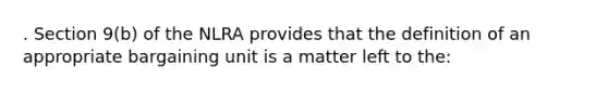 . Section 9(b) of the NLRA provides that the definition of an appropriate bargaining unit is a matter left to the: