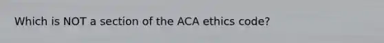 Which is NOT a section of the ACA ethics code?