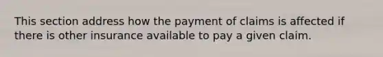 This section address how the payment of claims is affected if there is other insurance available to pay a given claim.