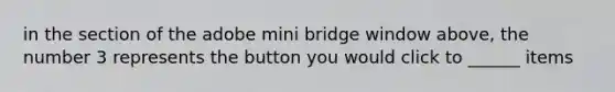 in the section of the adobe mini bridge window above, the number 3 represents the button you would click to ______ items