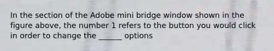 In the section of the Adobe mini bridge window shown in the figure above, the number 1 refers to the button you would click in order to change the ______ options