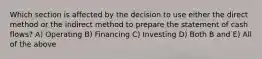 Which section is affected by the decision to use either the direct method or the indirect method to prepare the statement of cash flows? A) Operating B) Financing C) Investing D) Both B and E) All of the above