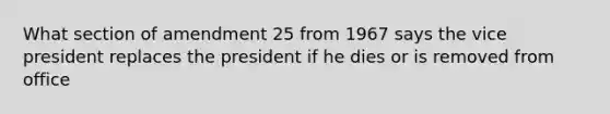 What section of amendment 25 from 1967 says the vice president replaces the president if he dies or is removed from office