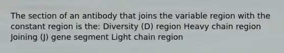 The section of an antibody that joins the variable region with the constant region is the: Diversity (D) region Heavy chain region Joining (J) gene segment Light chain region