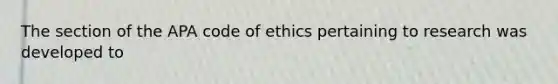 The section of the APA code of ethics pertaining to research was developed to