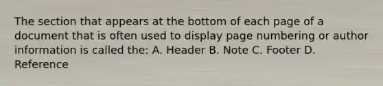 The section that appears at the bottom of each page of a document that is often used to display page numbering or author information is called the: A. Header B. Note C. Footer D. Reference