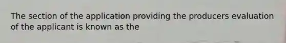 The section of the application providing the producers evaluation of the applicant is known as the