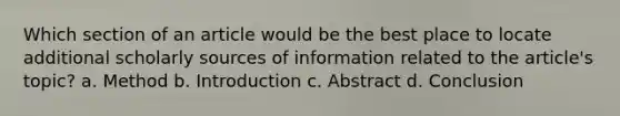 Which section of an article would be the best place to locate additional scholarly sources of information related to the article's topic? a. Method b. Introduction c. Abstract d. Conclusion