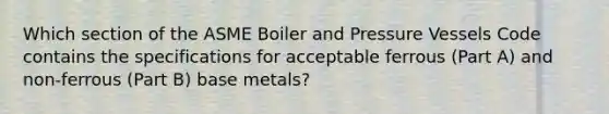 Which section of the ASME Boiler and Pressure Vessels Code contains the specifications for acceptable ferrous (Part A) and non-ferrous (Part B) base metals?