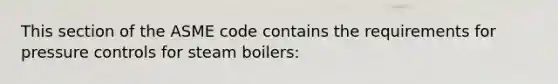 This section of the ASME code contains the requirements for pressure controls for steam boilers: