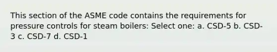 This section of the ASME code contains the requirements for pressure controls for steam boilers: Select one: a. CSD-5 b. CSD-3 c. CSD-7 d. CSD-1