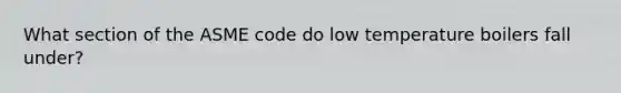 What section of the ASME code do low temperature boilers fall under?