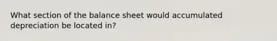 What section of the balance sheet would accumulated depreciation be located in?