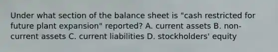 Under what section of the balance sheet is "cash restricted for future plant expansion" reported? A. current assets B. non-current assets C. current liabilities D. stockholders' equity