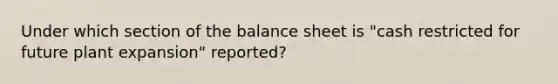 Under which section of the balance sheet is "cash restricted for future plant expansion" reported?