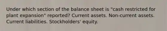 Under which section of the balance sheet is "cash restricted for plant expansion" reported? Current assets. Non-current assets. Current liabilities. Stockholders' equity.