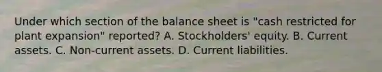 Under which section of the balance sheet is "cash restricted for plant expansion" reported? A. Stockholders' equity. B. Current assets. C. Non-current assets. D. Current liabilities.