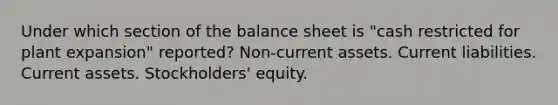 Under which section of the balance sheet is "cash restricted for plant expansion" reported? Non-current assets. Current liabilities. Current assets. Stockholders' equity.